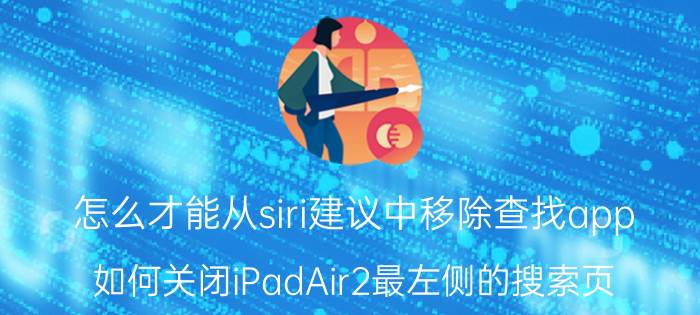 怎么才能从siri建议中移除查找app 如何关闭iPadAir2最左侧的搜索页？